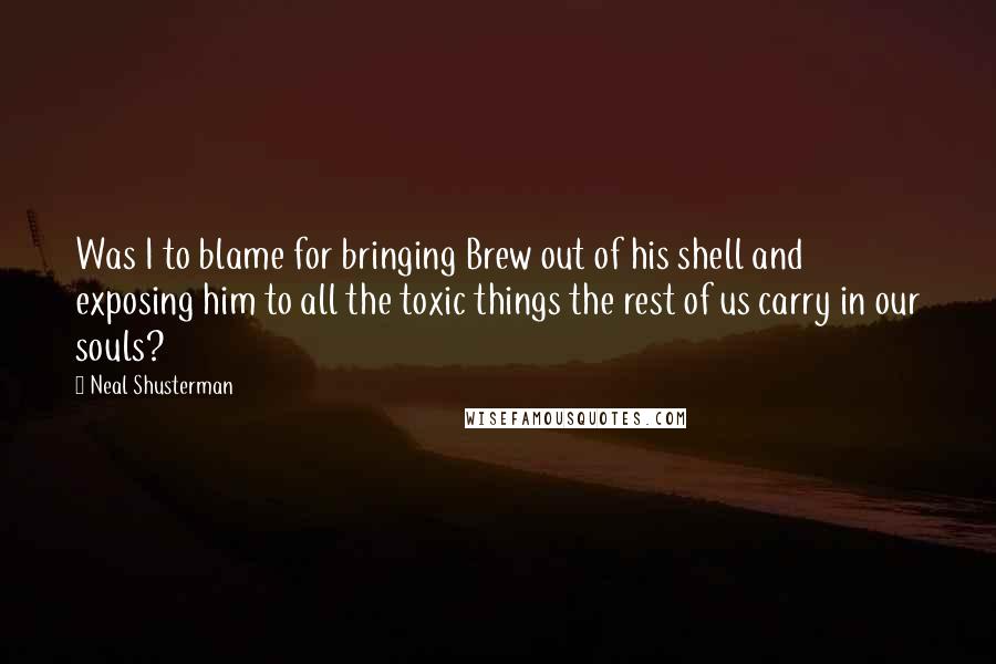 Neal Shusterman Quotes: Was I to blame for bringing Brew out of his shell and exposing him to all the toxic things the rest of us carry in our souls?