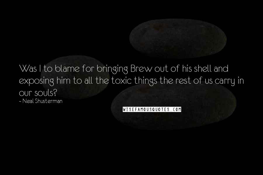 Neal Shusterman Quotes: Was I to blame for bringing Brew out of his shell and exposing him to all the toxic things the rest of us carry in our souls?