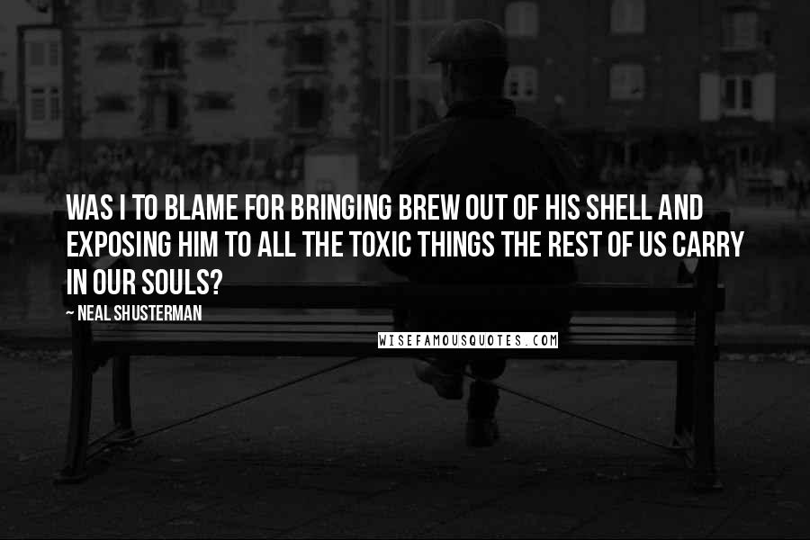 Neal Shusterman Quotes: Was I to blame for bringing Brew out of his shell and exposing him to all the toxic things the rest of us carry in our souls?