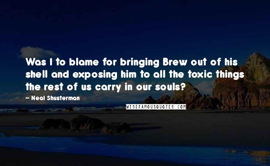 Neal Shusterman Quotes: Was I to blame for bringing Brew out of his shell and exposing him to all the toxic things the rest of us carry in our souls?