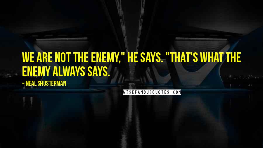 Neal Shusterman Quotes: We are not the enemy," he says. "That's what the enemy always says.