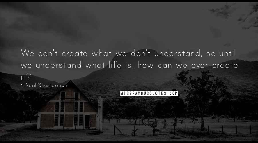 Neal Shusterman Quotes: We can't create what we don't understand, so until we understand what life is, how can we ever create it?