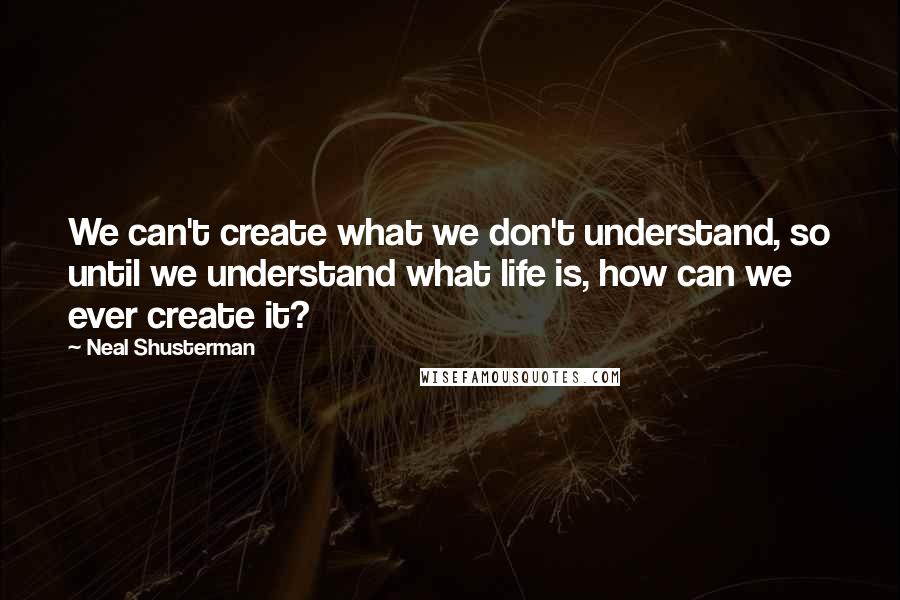 Neal Shusterman Quotes: We can't create what we don't understand, so until we understand what life is, how can we ever create it?