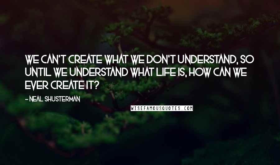 Neal Shusterman Quotes: We can't create what we don't understand, so until we understand what life is, how can we ever create it?