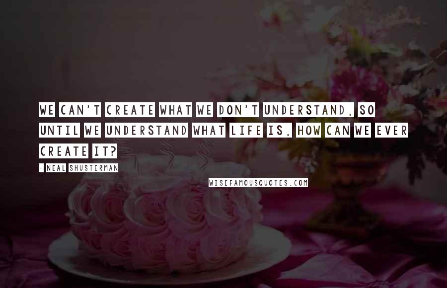 Neal Shusterman Quotes: We can't create what we don't understand, so until we understand what life is, how can we ever create it?