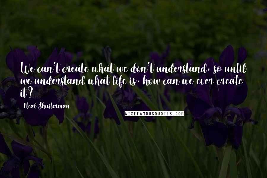 Neal Shusterman Quotes: We can't create what we don't understand, so until we understand what life is, how can we ever create it?