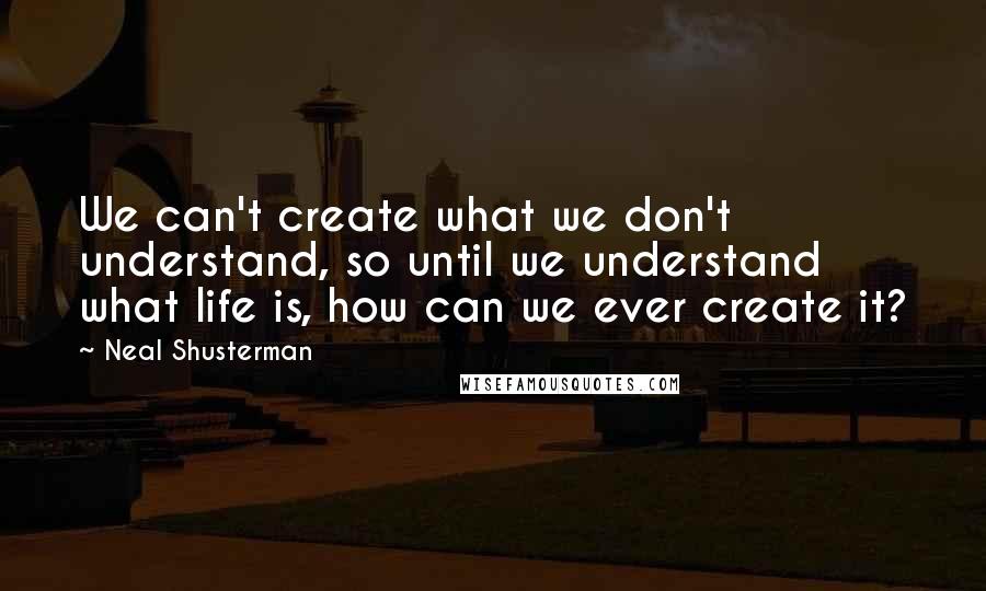 Neal Shusterman Quotes: We can't create what we don't understand, so until we understand what life is, how can we ever create it?