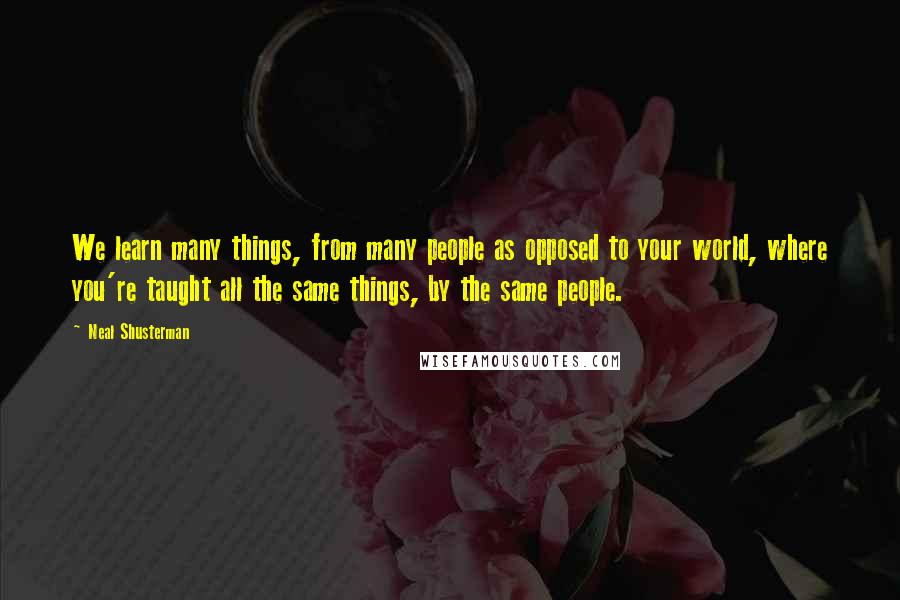 Neal Shusterman Quotes: We learn many things, from many people as opposed to your world, where you're taught all the same things, by the same people.