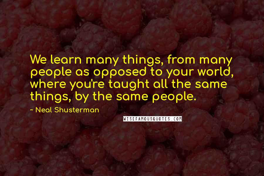 Neal Shusterman Quotes: We learn many things, from many people as opposed to your world, where you're taught all the same things, by the same people.