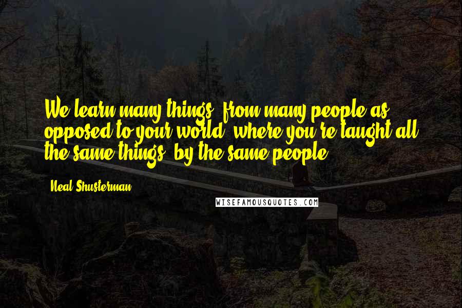 Neal Shusterman Quotes: We learn many things, from many people as opposed to your world, where you're taught all the same things, by the same people.