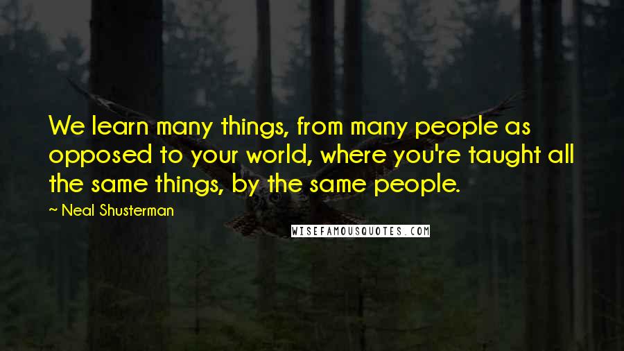 Neal Shusterman Quotes: We learn many things, from many people as opposed to your world, where you're taught all the same things, by the same people.