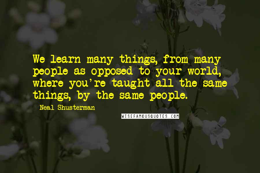 Neal Shusterman Quotes: We learn many things, from many people as opposed to your world, where you're taught all the same things, by the same people.