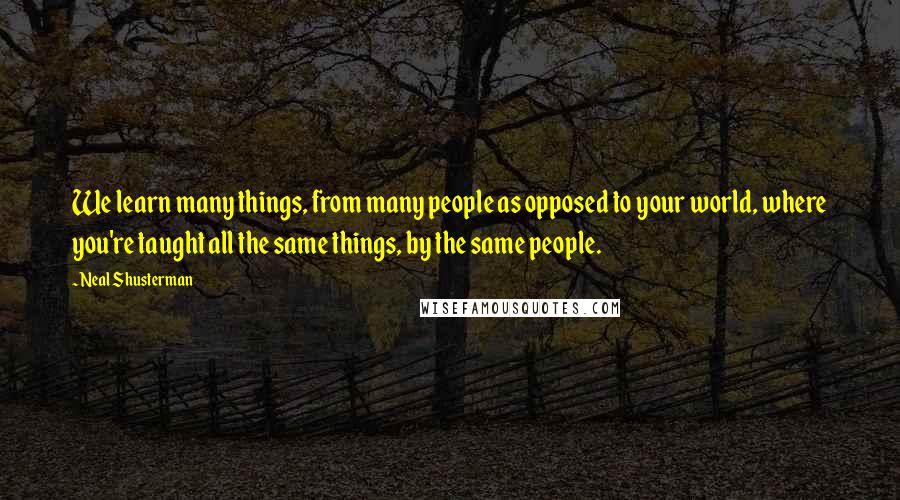 Neal Shusterman Quotes: We learn many things, from many people as opposed to your world, where you're taught all the same things, by the same people.