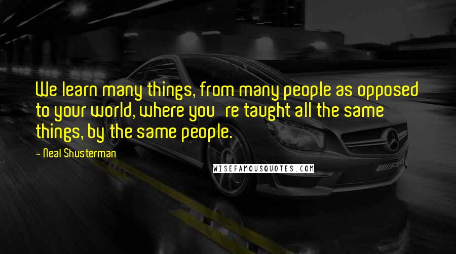 Neal Shusterman Quotes: We learn many things, from many people as opposed to your world, where you're taught all the same things, by the same people.