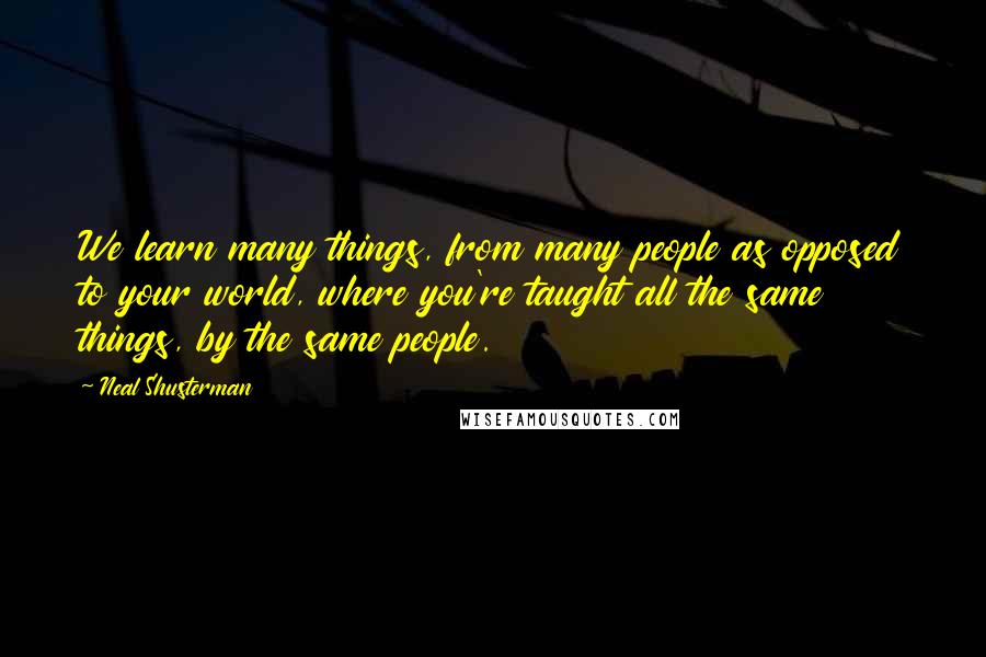 Neal Shusterman Quotes: We learn many things, from many people as opposed to your world, where you're taught all the same things, by the same people.