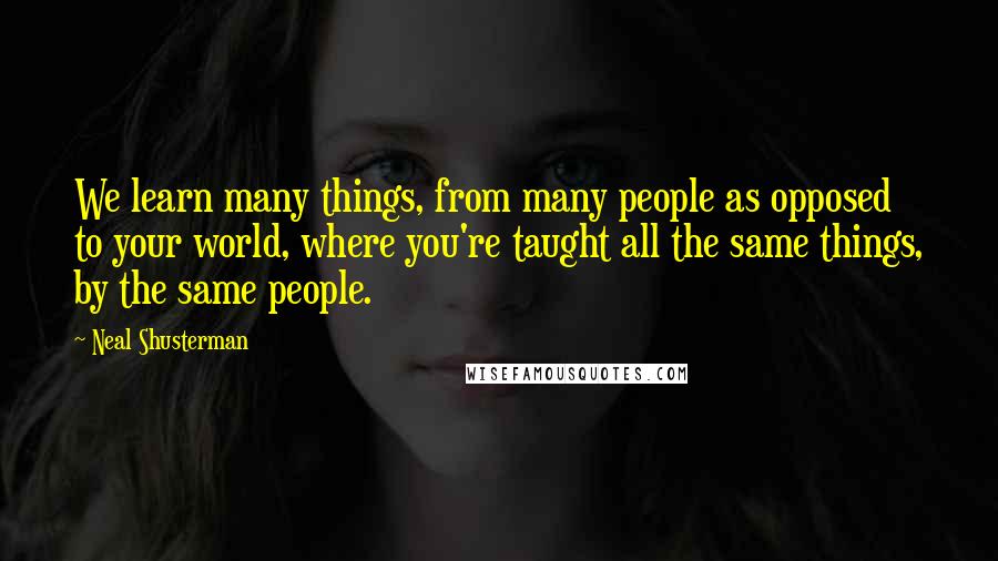 Neal Shusterman Quotes: We learn many things, from many people as opposed to your world, where you're taught all the same things, by the same people.