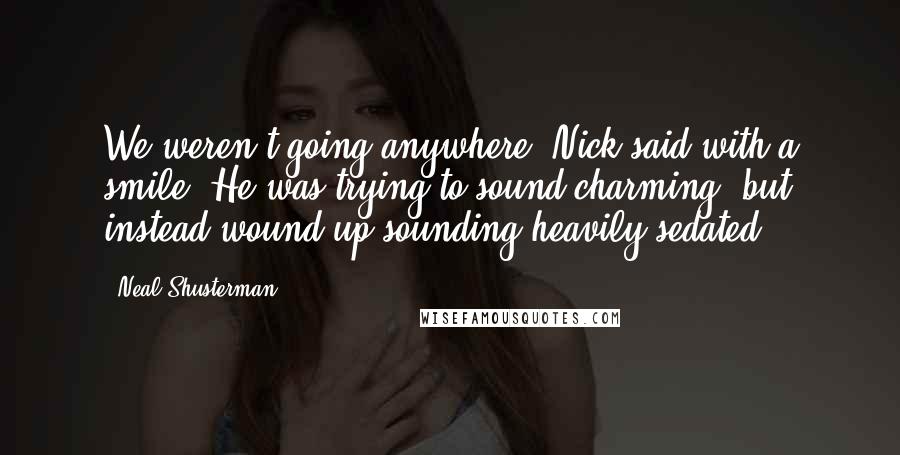 Neal Shusterman Quotes: We weren't going anywhere, Nick said with a smile. He was trying to sound charming, but instead wound up sounding heavily sedated.