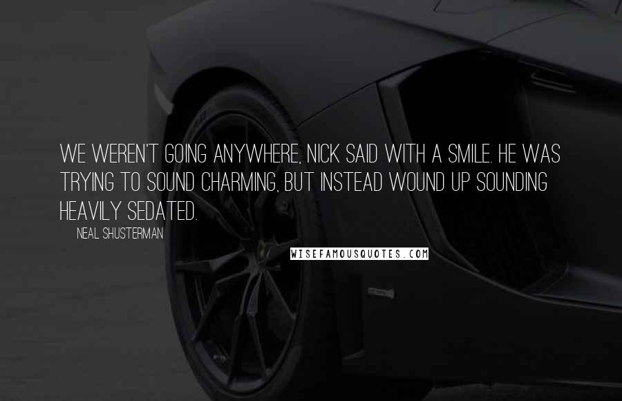 Neal Shusterman Quotes: We weren't going anywhere, Nick said with a smile. He was trying to sound charming, but instead wound up sounding heavily sedated.