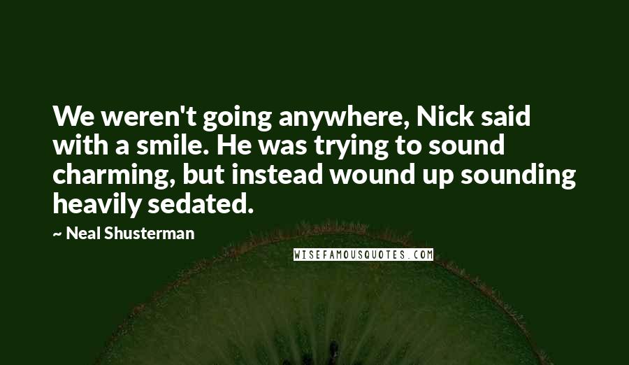 Neal Shusterman Quotes: We weren't going anywhere, Nick said with a smile. He was trying to sound charming, but instead wound up sounding heavily sedated.