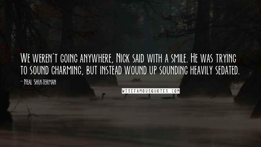 Neal Shusterman Quotes: We weren't going anywhere, Nick said with a smile. He was trying to sound charming, but instead wound up sounding heavily sedated.