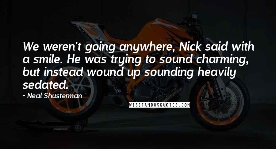 Neal Shusterman Quotes: We weren't going anywhere, Nick said with a smile. He was trying to sound charming, but instead wound up sounding heavily sedated.