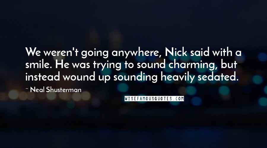 Neal Shusterman Quotes: We weren't going anywhere, Nick said with a smile. He was trying to sound charming, but instead wound up sounding heavily sedated.