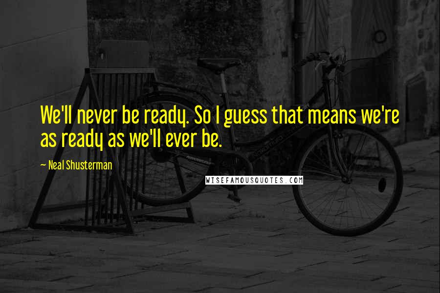 Neal Shusterman Quotes: We'll never be ready. So I guess that means we're as ready as we'll ever be.