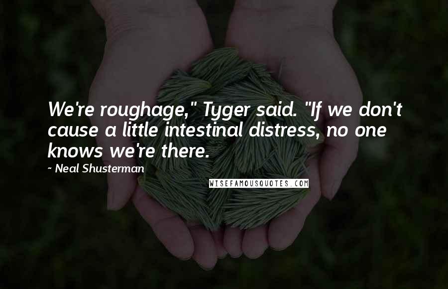 Neal Shusterman Quotes: We're roughage," Tyger said. "If we don't cause a little intestinal distress, no one knows we're there.