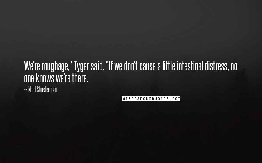 Neal Shusterman Quotes: We're roughage," Tyger said. "If we don't cause a little intestinal distress, no one knows we're there.