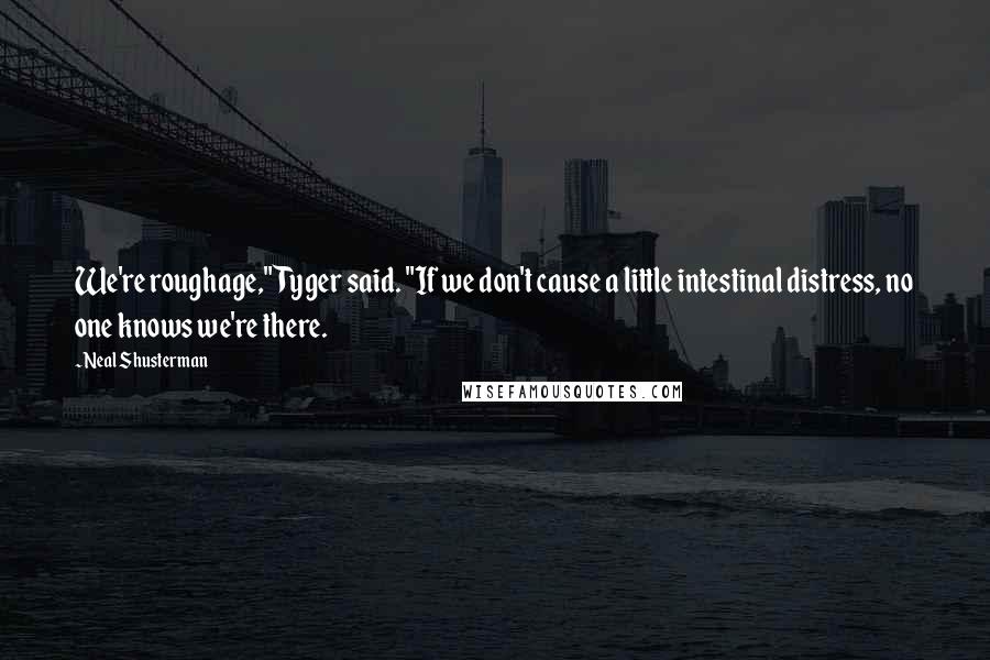 Neal Shusterman Quotes: We're roughage," Tyger said. "If we don't cause a little intestinal distress, no one knows we're there.