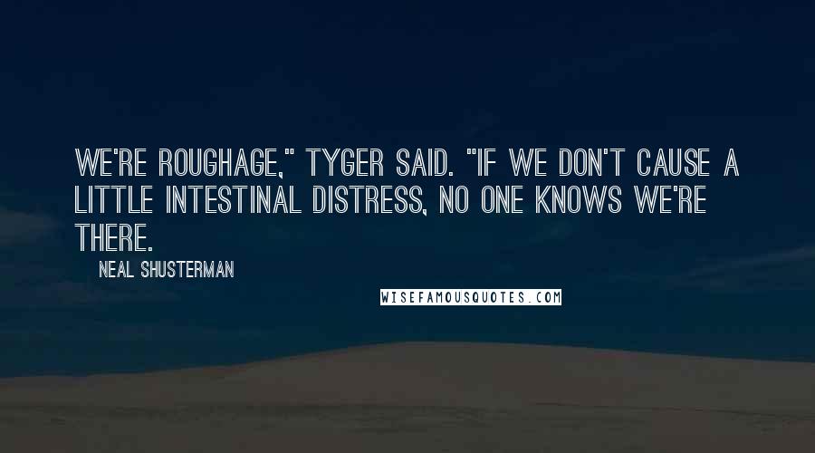 Neal Shusterman Quotes: We're roughage," Tyger said. "If we don't cause a little intestinal distress, no one knows we're there.