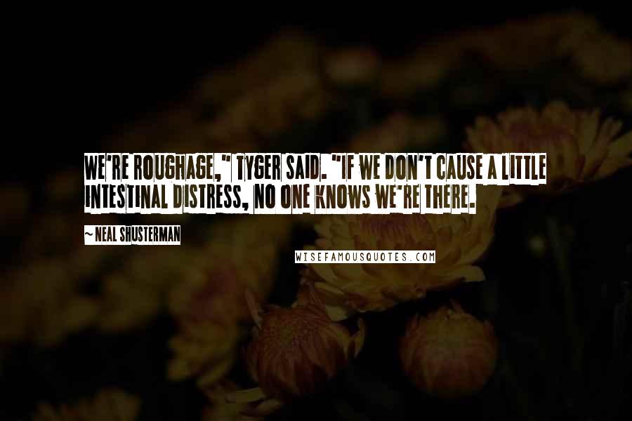 Neal Shusterman Quotes: We're roughage," Tyger said. "If we don't cause a little intestinal distress, no one knows we're there.