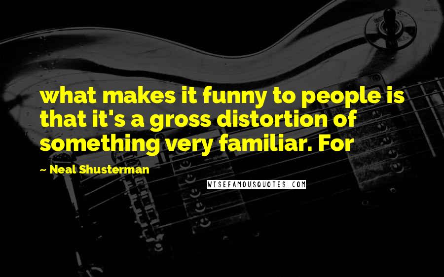 Neal Shusterman Quotes: what makes it funny to people is that it's a gross distortion of something very familiar. For