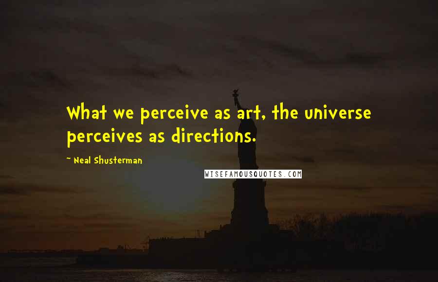 Neal Shusterman Quotes: What we perceive as art, the universe perceives as directions.