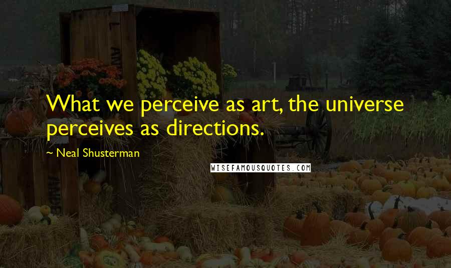 Neal Shusterman Quotes: What we perceive as art, the universe perceives as directions.