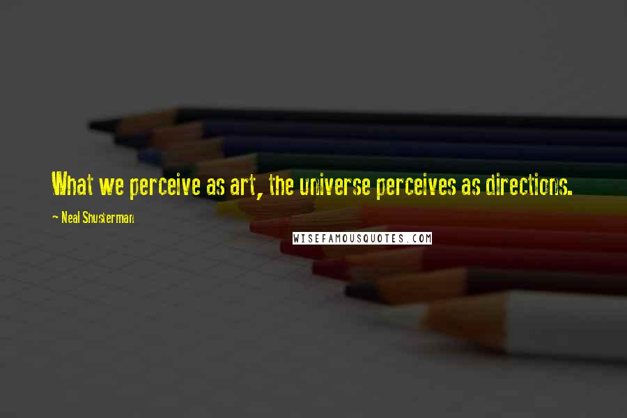 Neal Shusterman Quotes: What we perceive as art, the universe perceives as directions.