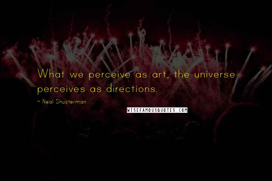 Neal Shusterman Quotes: What we perceive as art, the universe perceives as directions.