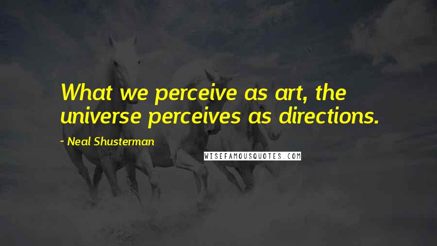 Neal Shusterman Quotes: What we perceive as art, the universe perceives as directions.