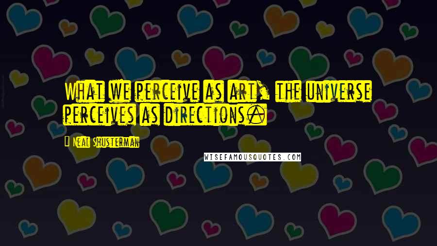 Neal Shusterman Quotes: What we perceive as art, the universe perceives as directions.