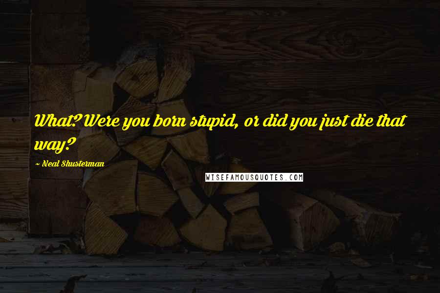 Neal Shusterman Quotes: What? Were you born stupid, or did you just die that way?