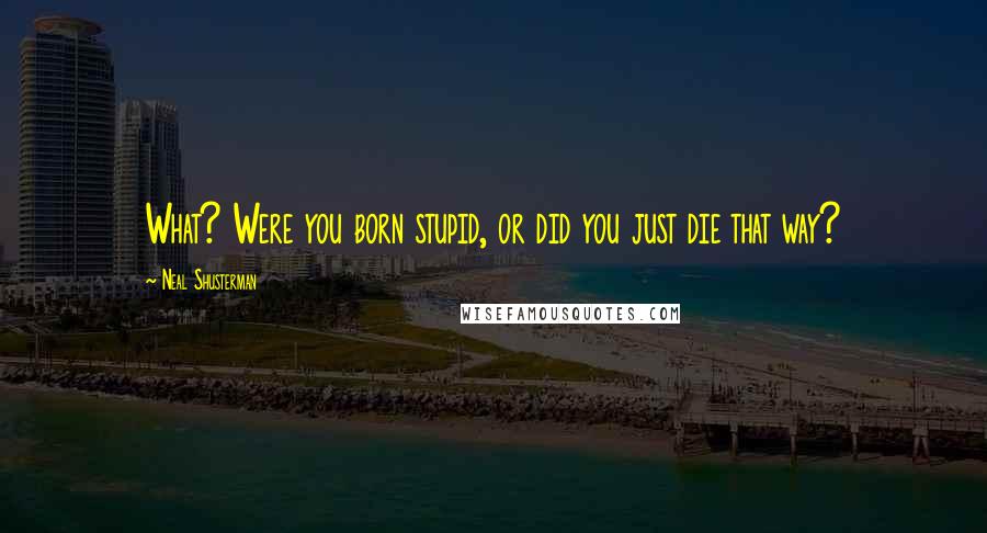 Neal Shusterman Quotes: What? Were you born stupid, or did you just die that way?