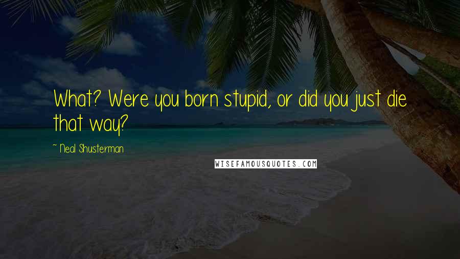 Neal Shusterman Quotes: What? Were you born stupid, or did you just die that way?