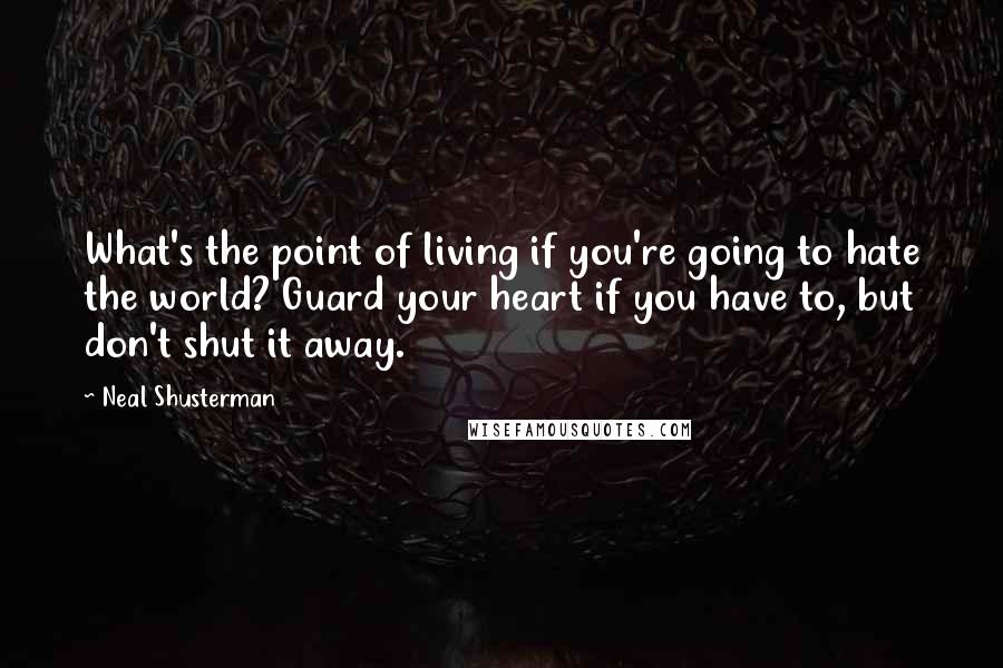 Neal Shusterman Quotes: What's the point of living if you're going to hate the world? Guard your heart if you have to, but don't shut it away.