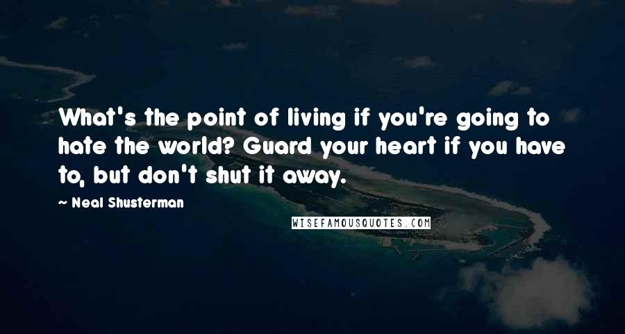 Neal Shusterman Quotes: What's the point of living if you're going to hate the world? Guard your heart if you have to, but don't shut it away.