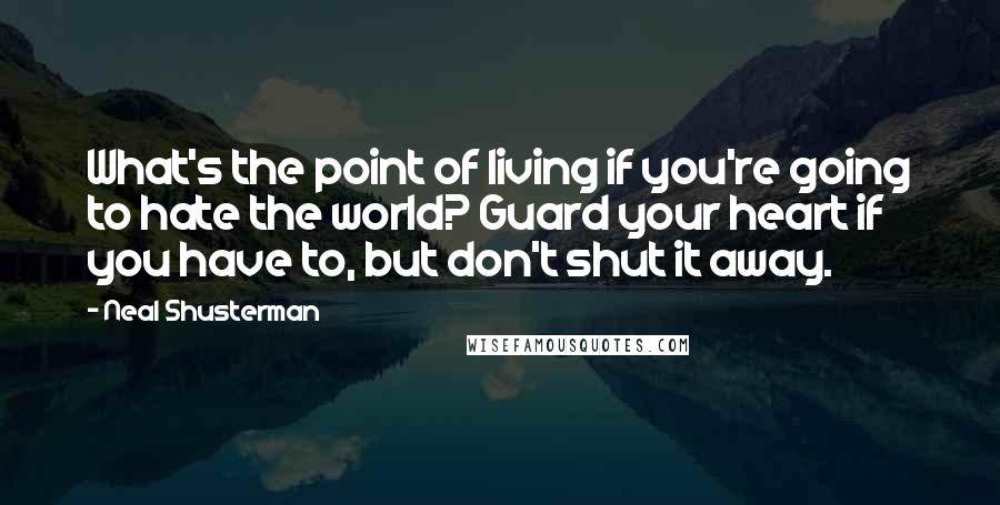 Neal Shusterman Quotes: What's the point of living if you're going to hate the world? Guard your heart if you have to, but don't shut it away.