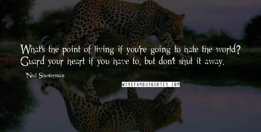 Neal Shusterman Quotes: What's the point of living if you're going to hate the world? Guard your heart if you have to, but don't shut it away.