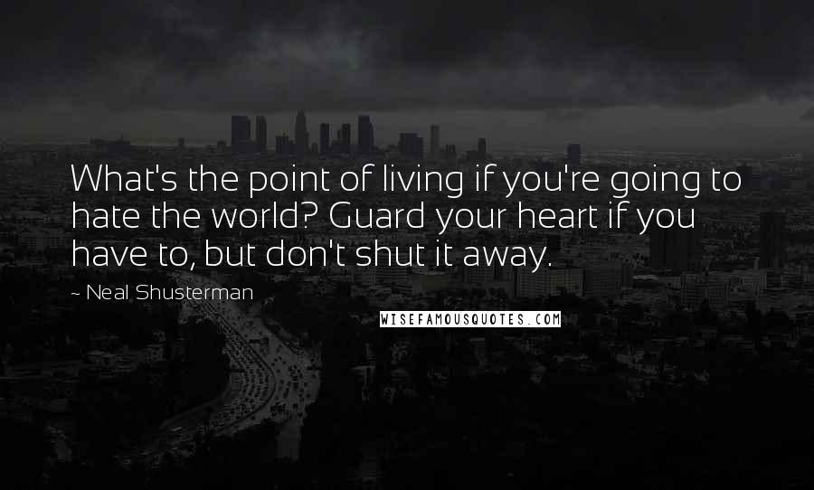 Neal Shusterman Quotes: What's the point of living if you're going to hate the world? Guard your heart if you have to, but don't shut it away.