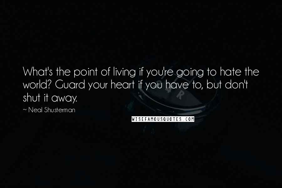 Neal Shusterman Quotes: What's the point of living if you're going to hate the world? Guard your heart if you have to, but don't shut it away.