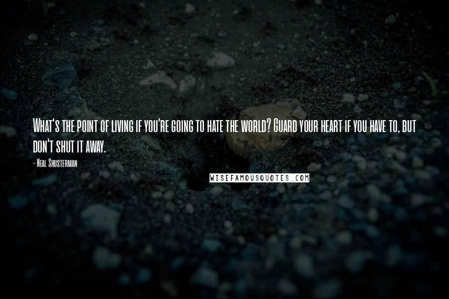 Neal Shusterman Quotes: What's the point of living if you're going to hate the world? Guard your heart if you have to, but don't shut it away.
