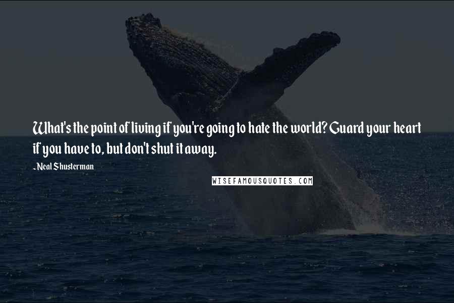 Neal Shusterman Quotes: What's the point of living if you're going to hate the world? Guard your heart if you have to, but don't shut it away.